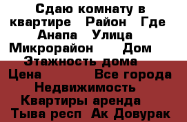 Сдаю комнату в квартире › Район ­ Где. Анапа › Улица ­ Микрорайон 12 › Дом ­ 9 › Этажность дома ­ 5 › Цена ­ 1 500 - Все города Недвижимость » Квартиры аренда   . Тыва респ.,Ак-Довурак г.